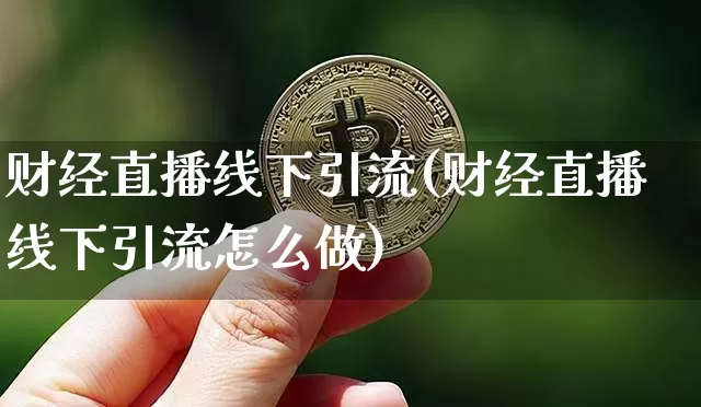 财经直播线下引流(财经直播线下引流怎么做)_https://www.lclxwz.com_上期能源_第1张