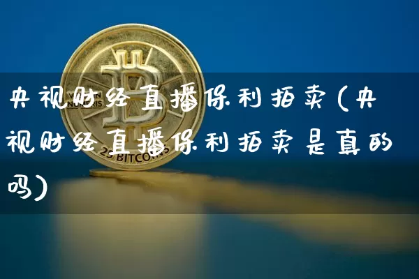央视财经直播保利拍卖(央视财经直播保利拍卖是真的吗)_https://www.lclxwz.com_郑商所_第1张
