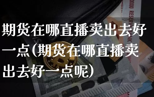 期货在哪直播卖出去好一点(期货在哪直播卖出去好一点呢)_https://www.lclxwz.com_上期能源_第1张