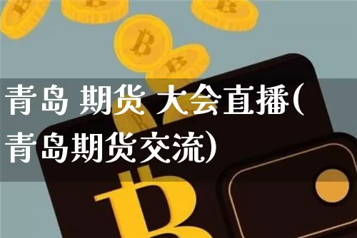 青岛 期货 大会直播(青岛期货交流)_https://www.lclxwz.com_郑商所_第1张