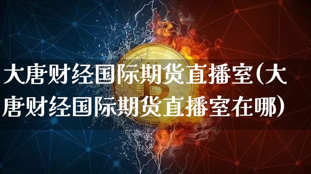 大唐财经国际期货直播室(大唐财经国际期货直播室在哪)_https://www.lclxwz.com_广期所_第1张