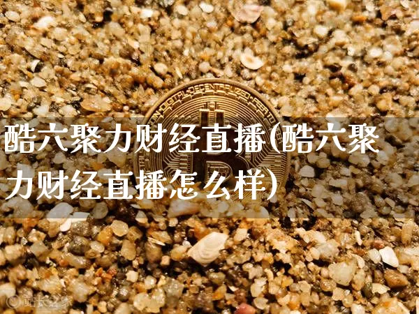 酷六聚力财经直播(酷六聚力财经直播怎么样)_https://www.lclxwz.com_大商所_第1张
