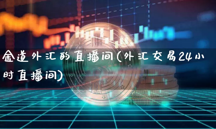 金道外汇的直播间(外汇交易24小时直播间)_https://www.lclxwz.com_大商所_第1张
