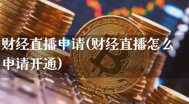 财经直播申请(财经直播怎么申请开通)_https://www.lclxwz.com_郑商所_第1张
