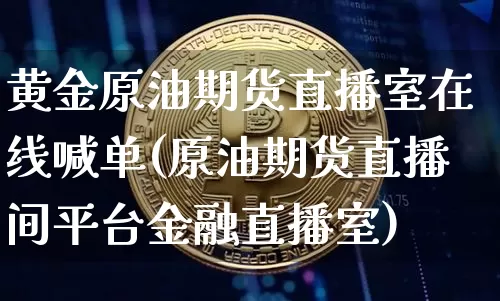 黄金原油期货直播室在线喊单(原油期货直播间平台金融直播室)_https://www.lclxwz.com_上期能源_第1张