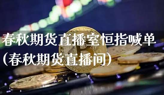 春秋期货直播室恒指喊单(春秋期货直播间)_https://www.lclxwz.com_大商所_第1张