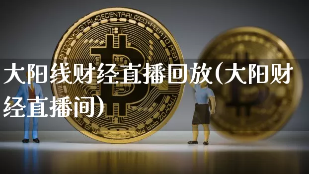 大阳线财经直播回放(大阳财经直播间)_https://www.lclxwz.com_大商所_第1张