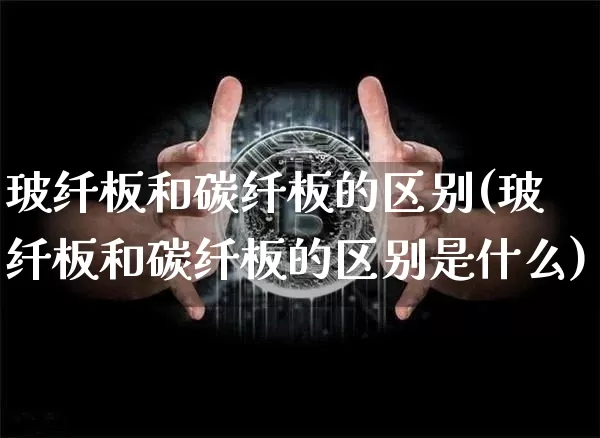 玻纤板和碳纤板的区别(玻纤板和碳纤板的区别是什么)_https://www.lclxwz.com_广期所_第1张