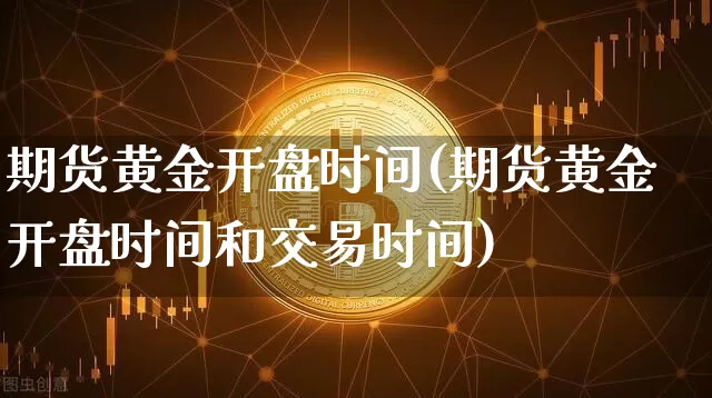 期货黄金开盘时间(期货黄金开盘时间和交易时间)_https://www.lclxwz.com_广期所_第1张