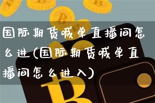 国际期货喊单直播间怎么进(国际期货喊单直播间怎么进入)_https://www.lclxwz.com_中金所_第1张