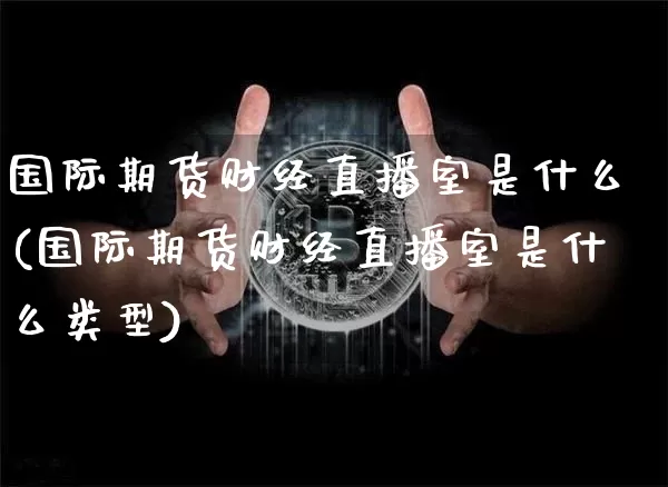 国际期货财经直播室是什么(国际期货财经直播室是什么类型)_https://www.lclxwz.com_上期所_第1张