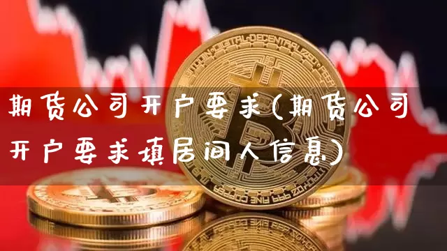 期货公司开户要求(期货公司开户要求填居间人信息)_https://www.lclxwz.com_上期所_第1张