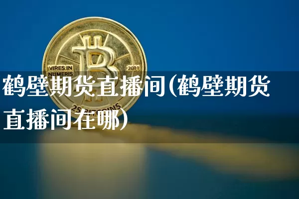 鹤壁期货直播间(鹤壁期货直播间在哪)_https://www.lclxwz.com_广期所_第1张