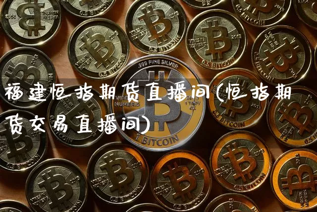福建恒指期货直播间(恒指期货交易直播间)_https://www.lclxwz.com_上期能源_第1张