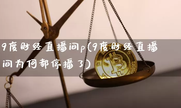 9度财经直播间p(9度财经直播间为何都停播了)_https://www.lclxwz.com_上期能源_第1张