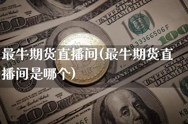 最牛期货直播间(最牛期货直播间是哪个)_https://www.lclxwz.com_上期所_第1张