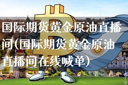 国际期货黄金原油直播间(国际期货黄金原油直播间在线喊单)_https://www.lclxwz.com_大商所_第1张
