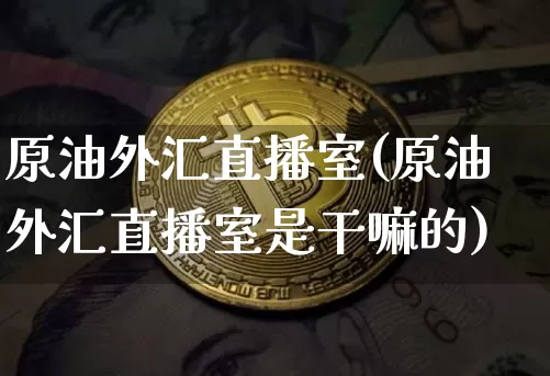 原油外汇直播室(原油外汇直播室是干嘛的)_https://www.lclxwz.com_上期能源_第1张