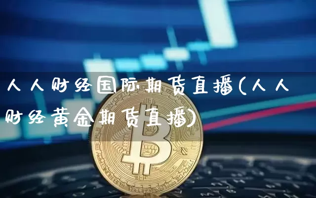 人人财经国际期货直播(人人财经黄金期货直播)_https://www.lclxwz.com_郑商所_第1张