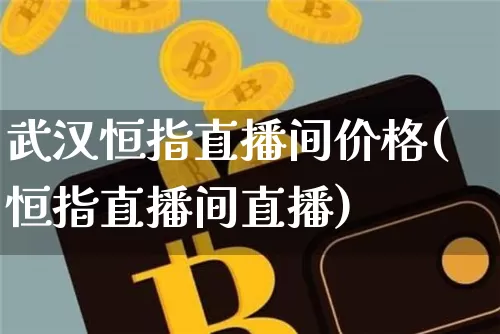武汉恒指直播间价格(恒指直播间直播)_https://www.lclxwz.com_郑商所_第1张