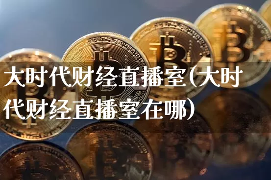 大时代财经直播室(大时代财经直播室在哪)_https://www.lclxwz.com_郑商所_第1张