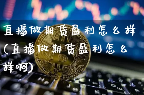 直播做期货盈利怎么样(直播做期货盈利怎么样啊)_https://www.lclxwz.com_中金所_第1张