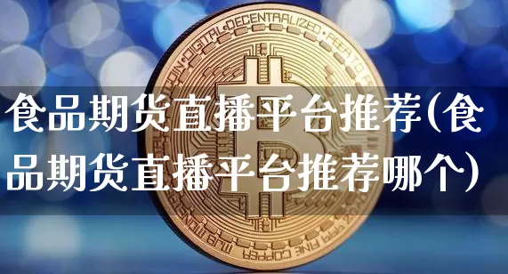 食品期货直播平台推荐(食品期货直播平台推荐哪个)_https://www.lclxwz.com_大商所_第1张