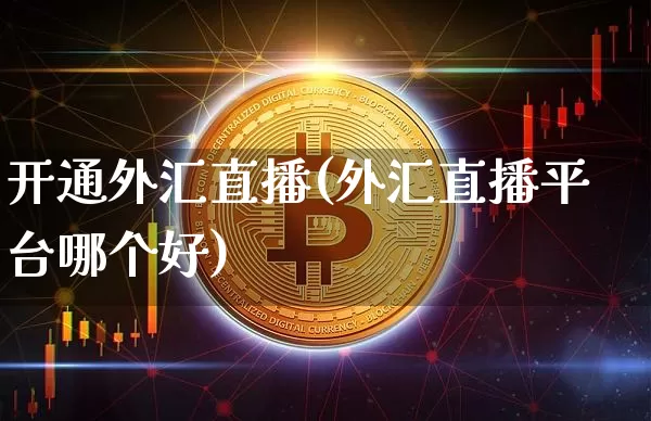 开通外汇直播(外汇直播平台哪个好)_https://www.lclxwz.com_上期能源_第1张