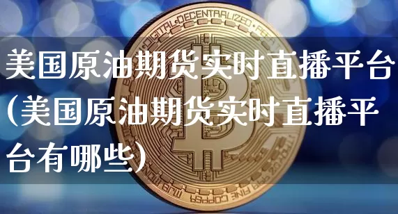 美国原油期货实时直播平台(美国原油期货实时直播平台有哪些)_https://www.lclxwz.com_上期能源_第1张
