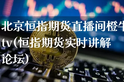 北京恒指期货直播间橙牛tv(恒指期货实时讲解论坛)_https://www.lclxwz.com_广期所_第1张