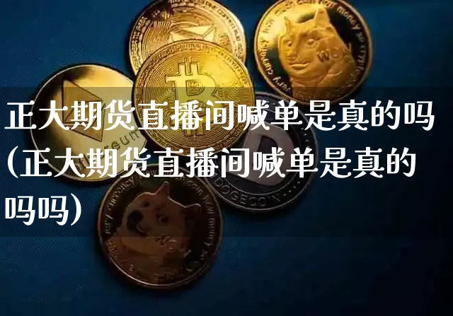 正大期货直播间喊单是真的吗(正大期货直播间喊单是真的吗吗)_https://www.lclxwz.com_大商所_第1张