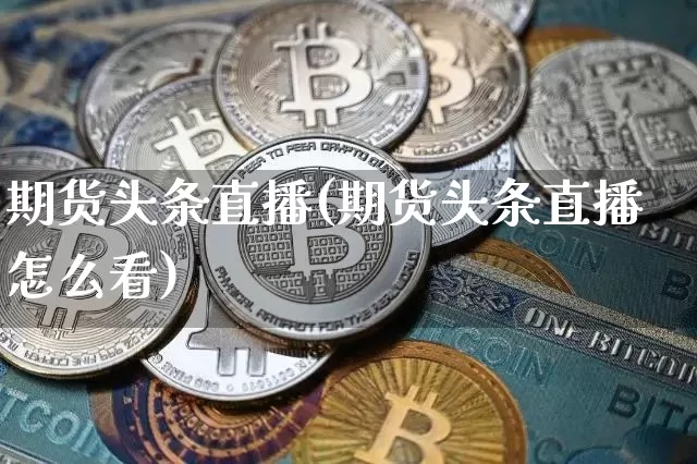 期货头条直播(期货头条直播怎么看)_https://www.lclxwz.com_广期所_第1张