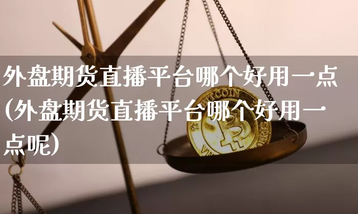 外盘期货直播平台哪个好用一点(外盘期货直播平台哪个好用一点呢)_https://www.lclxwz.com_上期能源_第1张