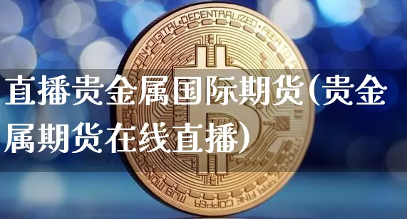 直播贵金属国际期货(贵金属期货在线直播)_https://www.lclxwz.com_广期所_第1张