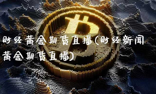 财经黄金期货直播(财经新闻黄金期货直播)_https://www.lclxwz.com_广期所_第1张