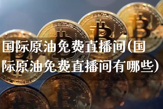 国际原油免费直播间(国际原油免费直播间有哪些)_https://www.lclxwz.com_大商所_第1张