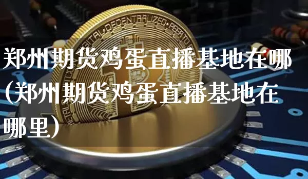 郑州期货鸡蛋直播基地在哪(郑州期货鸡蛋直播基地在哪里)_https://www.lclxwz.com_上期所_第1张