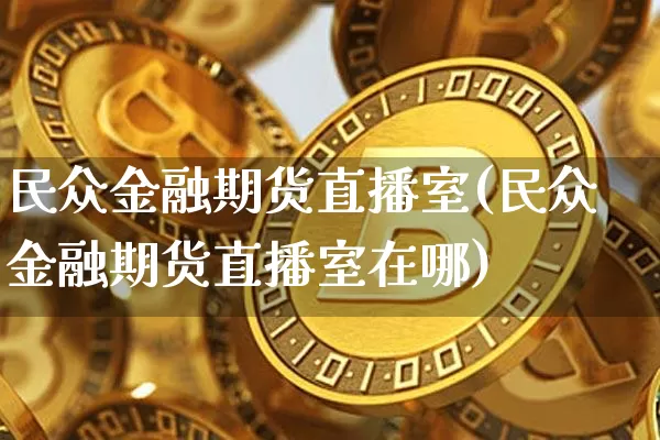民众金融期货直播室(民众金融期货直播室在哪)_https://www.lclxwz.com_上期所_第1张