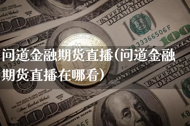 问道金融期货直播(问道金融期货直播在哪看)_https://www.lclxwz.com_广期所_第1张
