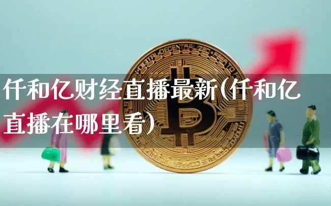 仟和亿财经直播最新(仟和亿直播在哪里看)_https://www.lclxwz.com_上期能源_第1张
