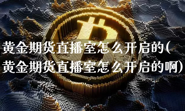 黄金期货直播室怎么开启的(黄金期货直播室怎么开启的啊)_https://www.lclxwz.com_中金所_第1张
