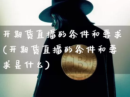 开期货直播的条件和要求(开期货直播的条件和要求是什么)_https://www.lclxwz.com_上期能源_第1张