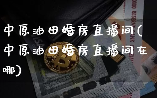 中原油田婚房直播间(中原油田婚房直播间在哪)_https://www.lclxwz.com_郑商所_第1张