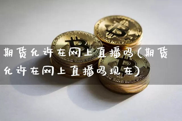 期货允许在网上直播吗(期货允许在网上直播吗现在)_https://www.lclxwz.com_中金所_第1张