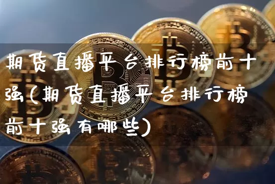 期货直播平台排行榜前十强(期货直播平台排行榜前十强有哪些)_https://www.lclxwz.com_上期所_第1张
