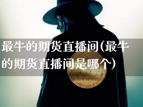 最牛的期货直播间(最牛的期货直播间是哪个)_https://www.lclxwz.com_上期所_第1张