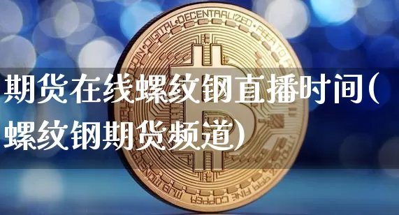 期货在线螺纹钢直播时间(螺纹钢期货频道)_https://www.lclxwz.com_中金所_第1张