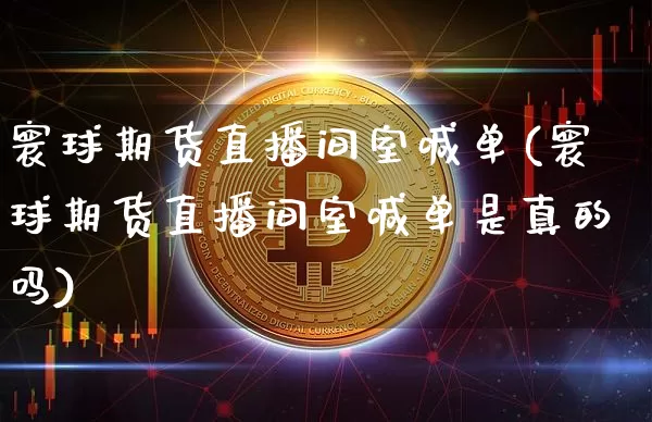 寰球期货直播间室喊单(寰球期货直播间室喊单是真的吗)_https://www.lclxwz.com_上期能源_第1张