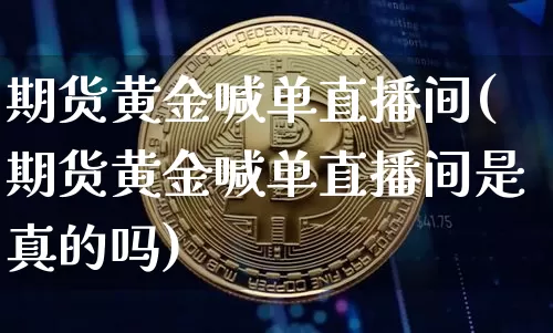 期货黄金喊单直播间(期货黄金喊单直播间是真的吗)_https://www.lclxwz.com_广期所_第1张