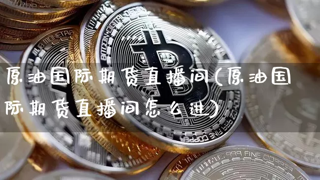 原油国际期货直播间(原油国际期货直播间怎么进)_https://www.lclxwz.com_大商所_第1张